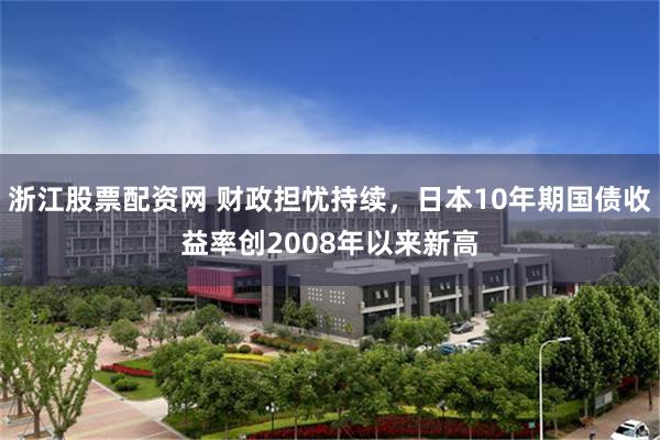 浙江股票配资网 财政担忧持续，日本10年期国债收益率创2008年以来新高