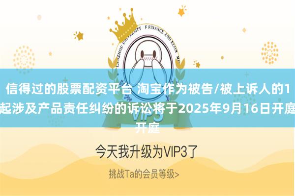 信得过的股票配资平台 淘宝作为被告/被上诉人的1起涉及产品责任纠纷的诉讼将于2025年9月16日开庭