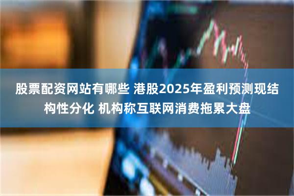 股票配资网站有哪些 港股2025年盈利预测现结构性分化 机构称互联网消费拖累大盘