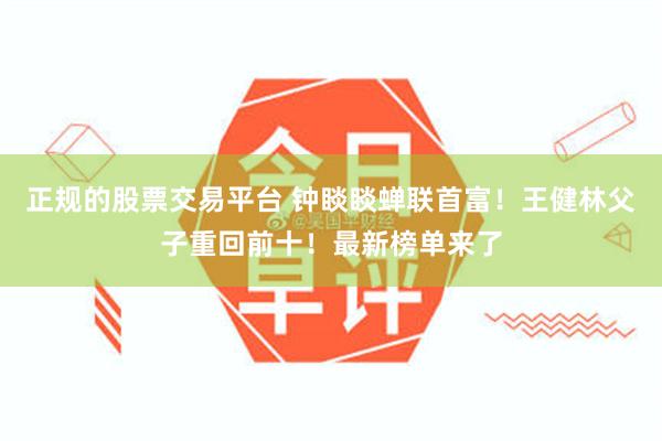 正规的股票交易平台 钟睒睒蝉联首富！王健林父子重回前十！最新榜单来了