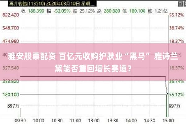 雅安股票配资 百亿元收购护肤业“黑马” 雅诗兰黛能否重回增长赛道？