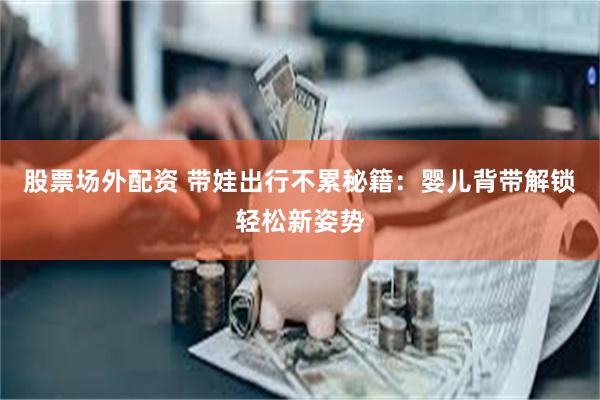 股票场外配资 带娃出行不累秘籍：婴儿背带解锁轻松新姿势