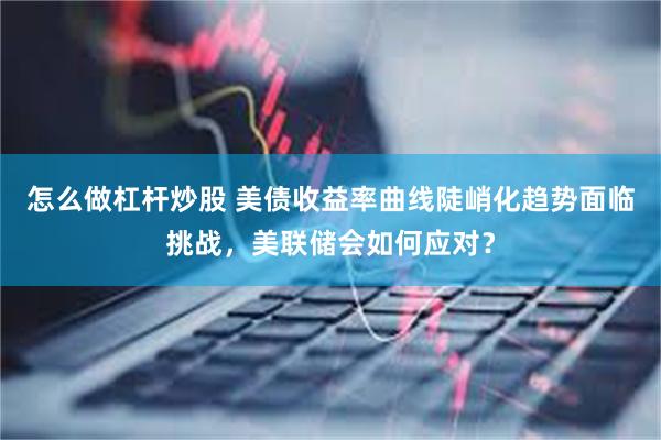 怎么做杠杆炒股 美债收益率曲线陡峭化趋势面临挑战，美联储会如何应对？