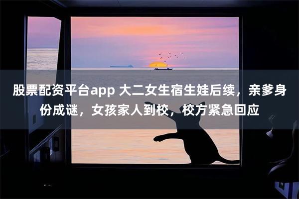 股票配资平台app 大二女生宿生娃后续，亲爹身份成谜，女孩家人到校，校方紧急回应