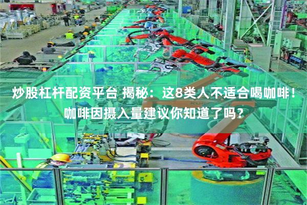 炒股杠杆配资平台 揭秘：这8类人不适合喝咖啡！咖啡因摄入量建议你知道了吗？
