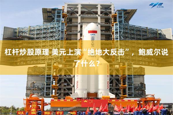 杠杆炒股原理 美元上演“绝地大反击”，鲍威尔说了什么？