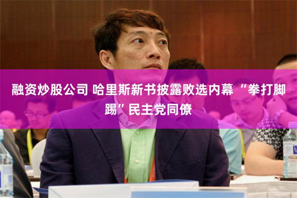 融资炒股公司 哈里斯新书披露败选内幕 “拳打脚踢”民主党同僚