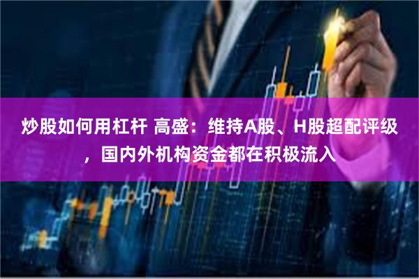 炒股如何用杠杆 高盛:维持A股、H股超配评级,国内外机构资金都在积极流入