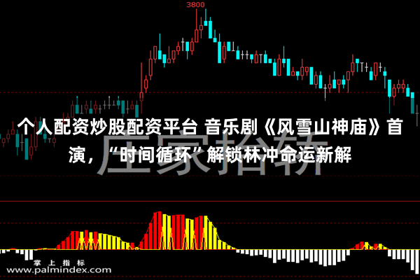 个人配资炒股配资平台 音乐剧《风雪山神庙》首演，“时间循环”解锁林冲命运新解