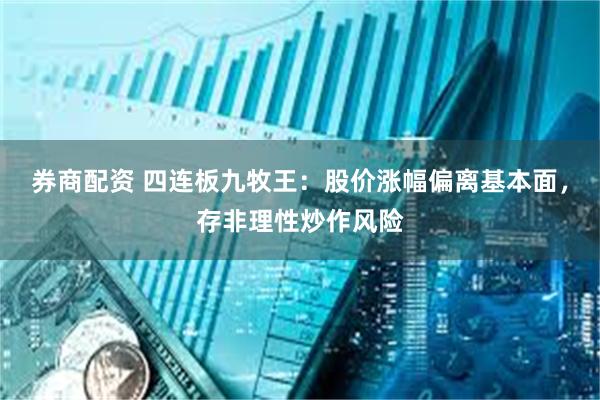 券商配资 四连板九牧王：股价涨幅偏离基本面，存非理性炒作风险