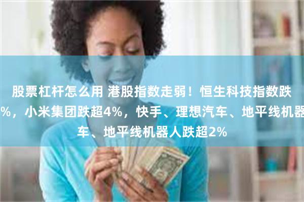 股票杠杆怎么用 港股指数走弱！恒生科技指数跌幅扩大至1%，小米集团跌超4%，快手、理想汽车、地平线机器人跌超2%