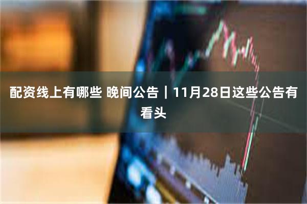 配资线上有哪些 晚间公告｜11月28日这些公告有看头