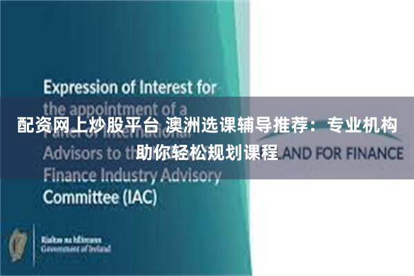配资网上炒股平台 澳洲选课辅导推荐:专业机构助你轻松规划课程