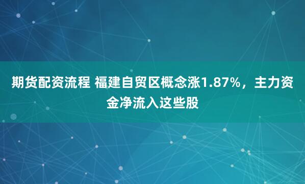 期货配资流程 福建自贸区概念涨1.87%,主力资金净流入这些股
