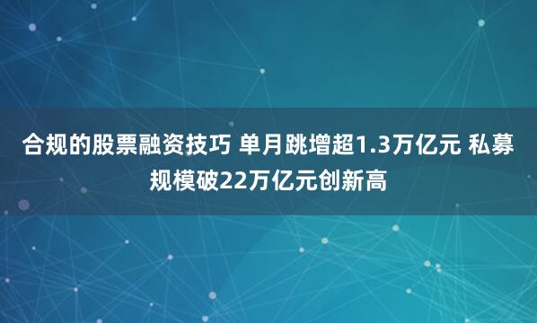 合规的股票融资技巧 单月跳增超1.3万亿元 私募规模破22万亿元创新高