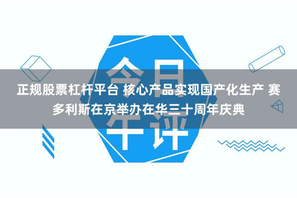 正规股票杠杆平台 核心产品实现国产化生产 赛多利斯在京举办在华三十周年庆典
