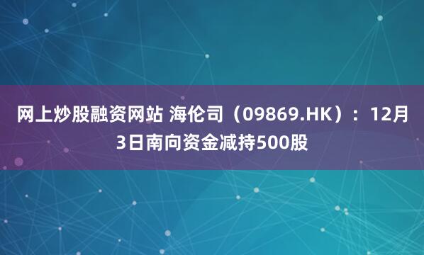 网上炒股融资网站 海伦司(09869.HK):12月3日南向资金减持500股