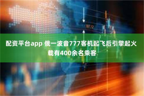 配资平台app 俄一波音777客机起飞后引擎起火 载有400余名乘客