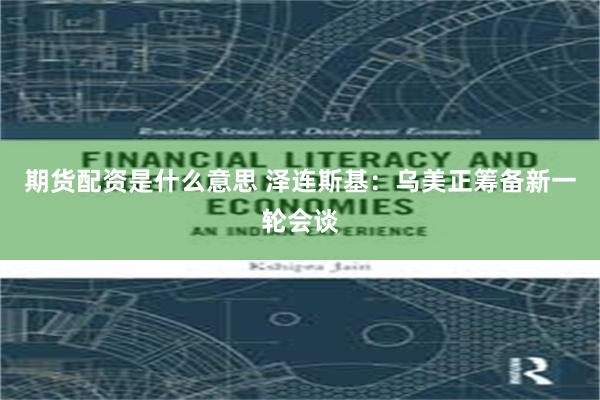 期货配资是什么意思 泽连斯基:乌美正筹备新一轮会谈