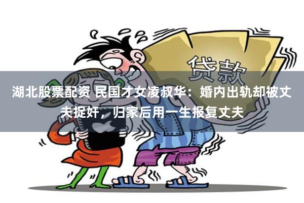 湖北股票配资 民国才女凌叔华:婚内出轨却被丈夫捉奸,归家后用一生报复丈夫