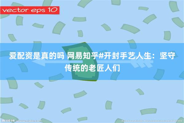 爱配资是真的吗 网易知乎#开封手艺人生：坚守传统的老匠人们