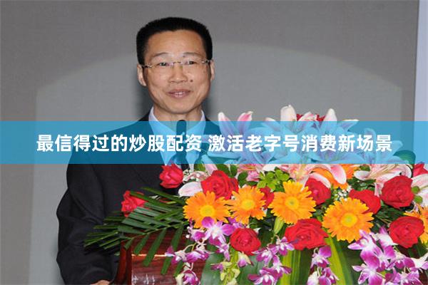 最信得过的炒股配资 激活老字号消费新场景