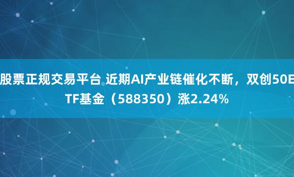 股票正规交易平台 近期AI产业链催化不断，双创50ETF基金（588350）涨2.24%