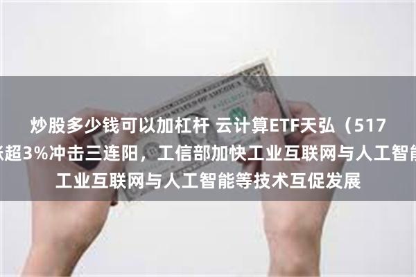 炒股多少钱可以加杠杆 云计算ETF天弘（517390）跟踪指数涨超3%冲击三连阳，工信部加快工业互联网与人工智能等技术互促发展