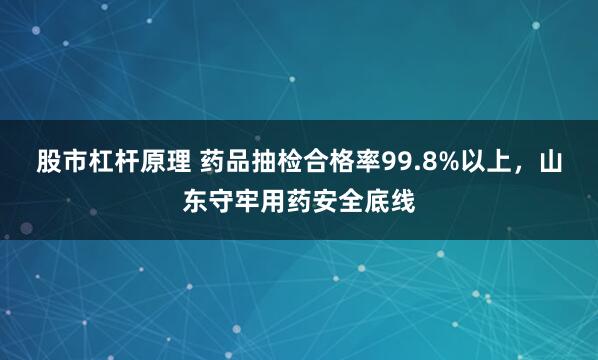 股市杠杆原理 药品抽检合格率99.8%以上，山东守牢用药安全底线