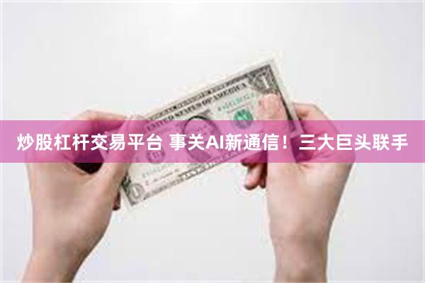 炒股杠杆交易平台 事关AI新通信!三大巨头联手