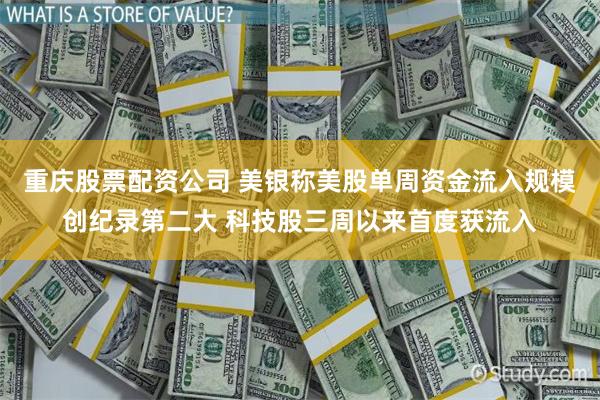 重庆股票配资公司 美银称美股单周资金流入规模创纪录第二大 科技股三周以来首度获流入