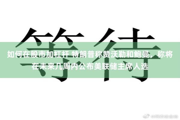 如何在股市加杠杆 特朗普称赞沃勒和鲍曼,称将在未来几周内公布美联储主席人选