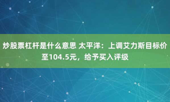 炒股票杠杆是什么意思 太平洋：上调艾力斯目标价至104.5元，给予买入评级