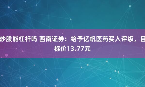 炒股能杠杆吗 西南证券：给予亿帆医药买入评级，目标价13.77元